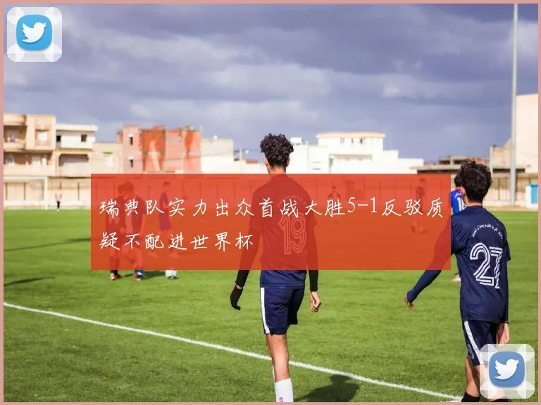 瑞典队实力出众首战大胜5-1反驳质疑不配进世界杯