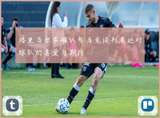 格里马尔多确认与马竞谈判表达对球队的喜爱与期待