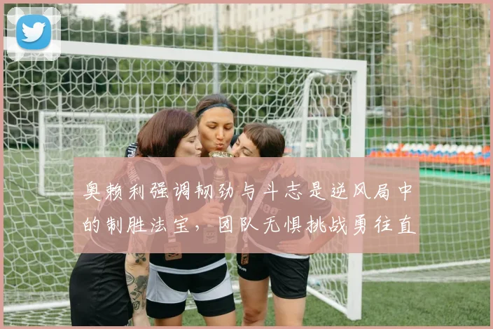 奥赖利强调韧劲与斗志是逆风局中的制胜法宝，团队无惧挑战勇往直前
