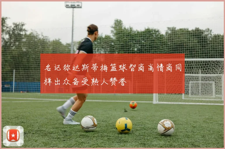 名记称达斯蒂梅篮球智商高情商同样出众备受熟人赞誉