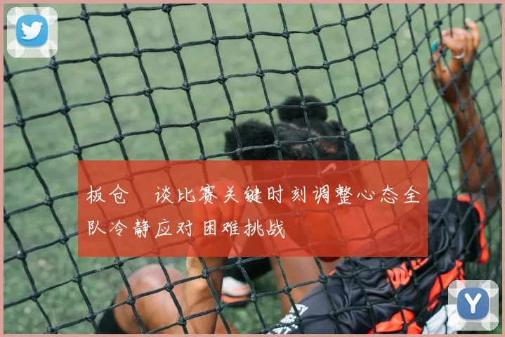 板仓滉谈比赛关键时刻调整心态全队冷静应对困难挑战