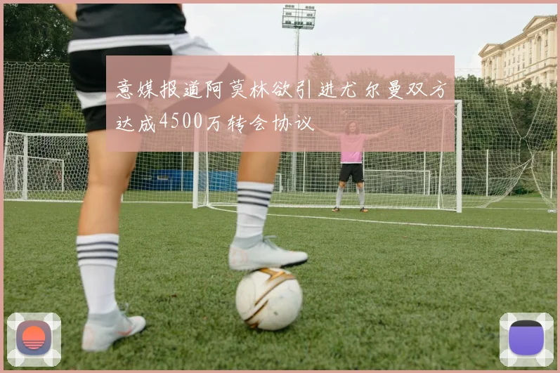 意媒报道阿莫林欲引进尤尔曼双方达成4500万转会协议