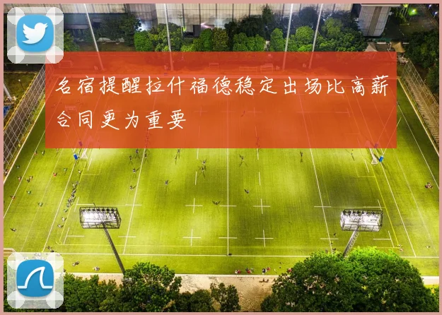 名宿提醒拉什福德稳定出场比高薪合同更为重要
