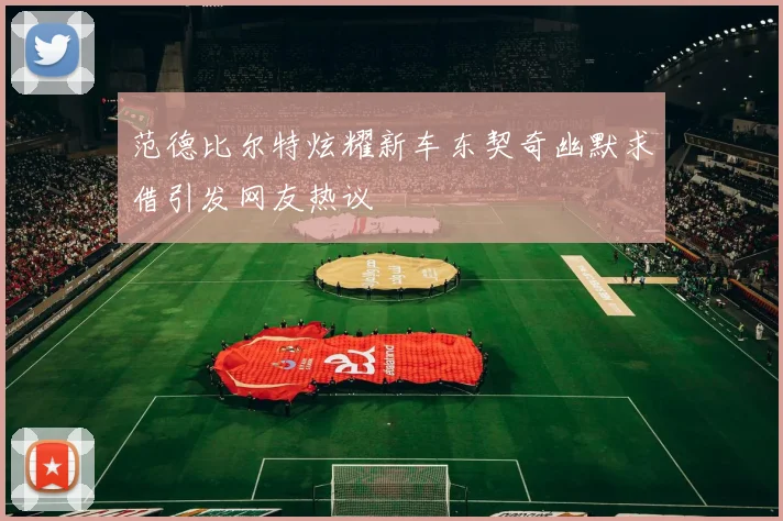 范德比尔特炫耀新车东契奇幽默求借引发网友热议