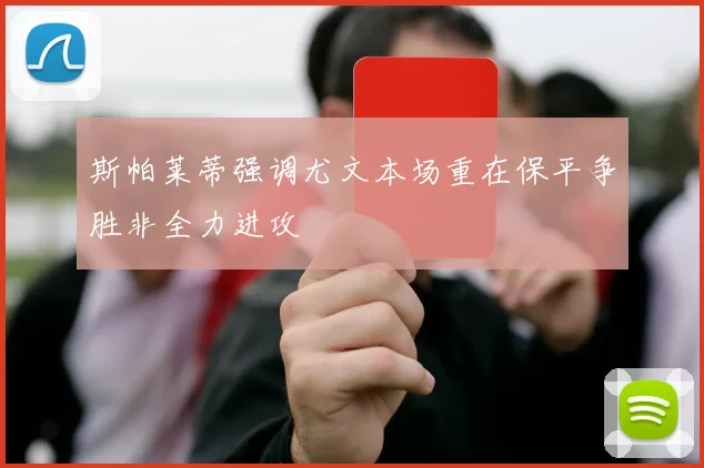 斯帕莱蒂强调尤文本场重在保平争胜非全力进攻