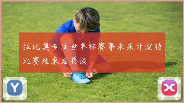 拉比奥专注世界杯赛事未来计划待比赛结束后再谈