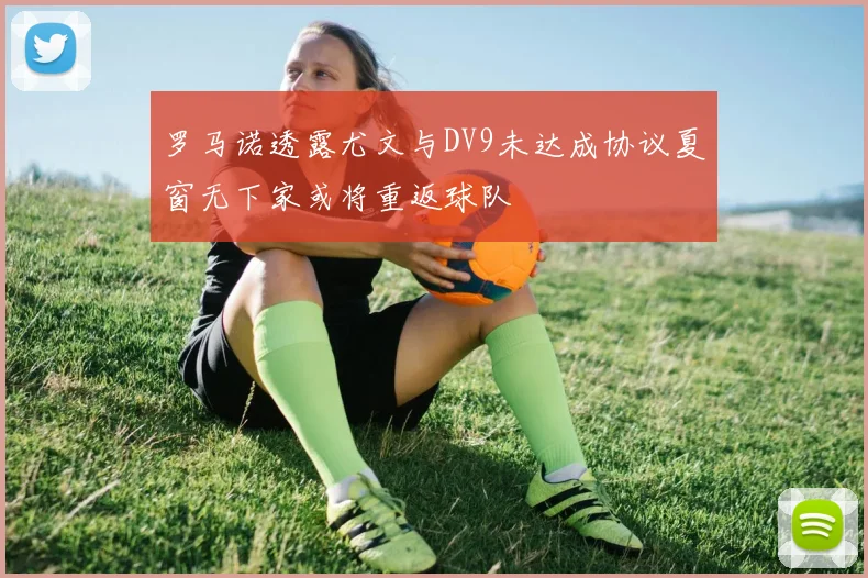 罗马诺透露尤文与DV9未达成协议夏窗无下家或将重返球队