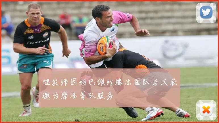 理发师因姆巴佩结缘法国队后又获邀为摩洛哥队服务