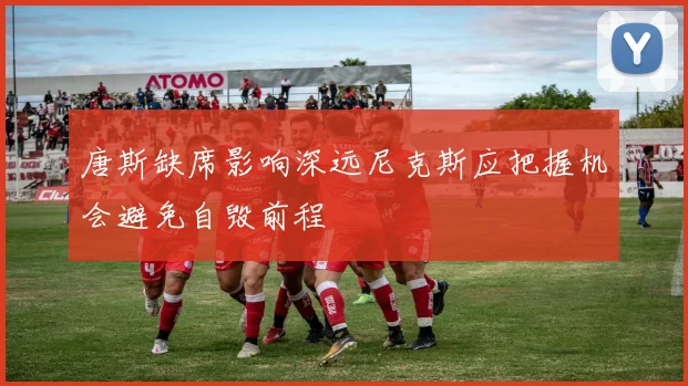 唐斯缺席影响深远尼克斯应把握机会避免自毁前程