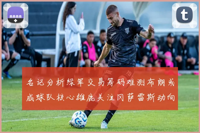 名记分析绿军交易筹码难测布朗或成球队核心雄鹿关注冈萨雷斯动向
