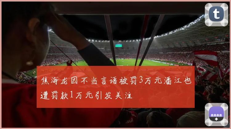 焦海龙因不当言语被罚3万元潘江也遭罚款1万元引发关注