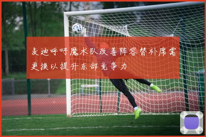麦迪呼吁魔术队改善阵容替补席需更换以提升东部竞争力