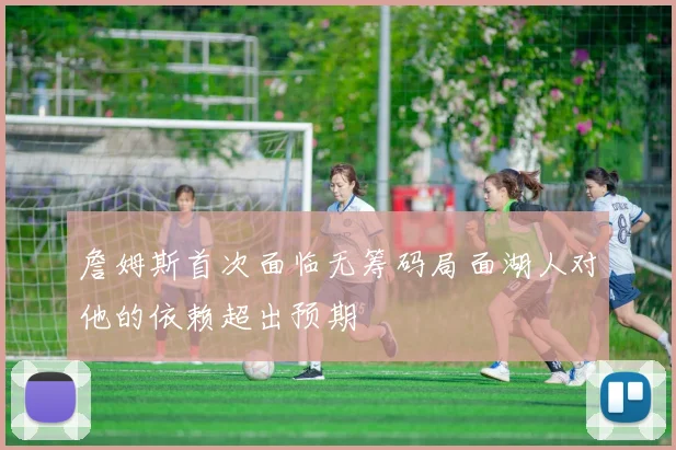 詹姆斯首次面临无筹码局面湖人对他的依赖超出预期