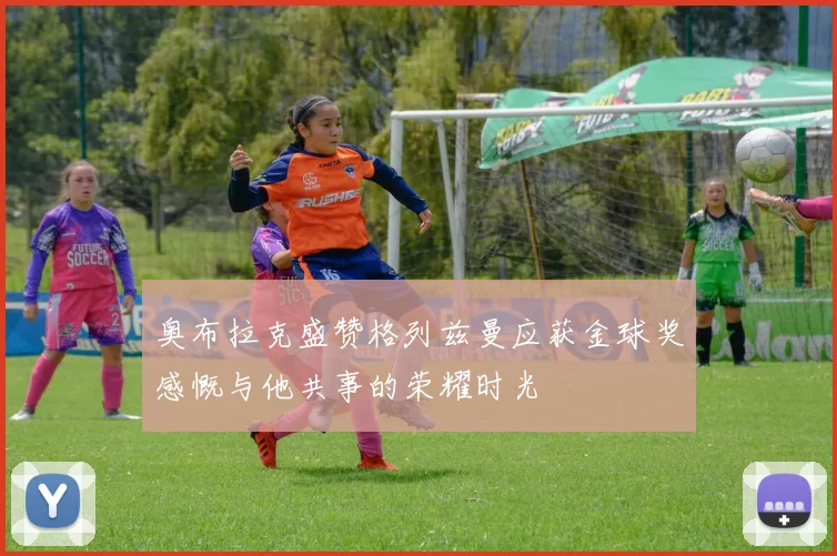 奥布拉克盛赞格列兹曼应获金球奖感慨与他共事的荣耀时光