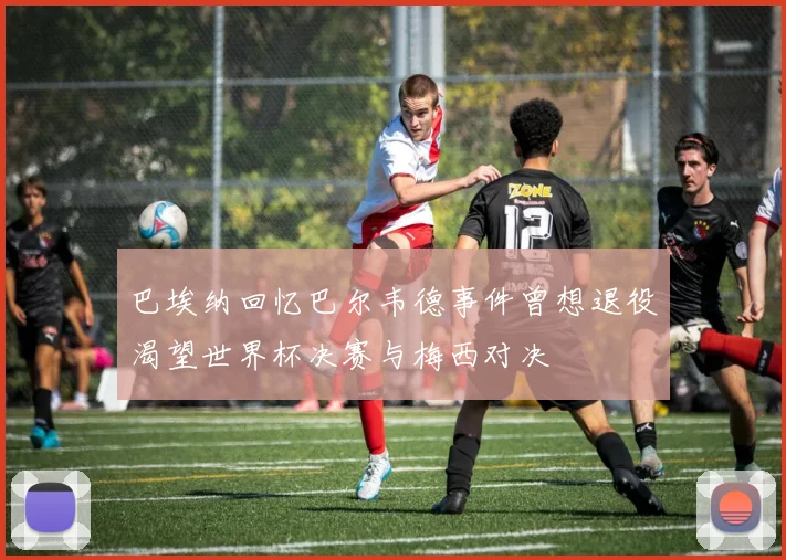 巴埃纳回忆巴尔韦德事件曾想退役渴望世界杯决赛与梅西对决